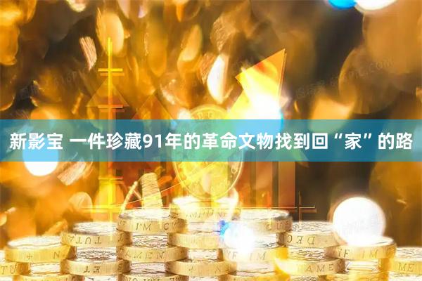 新影宝 一件珍藏91年的革命文物找到回“家”的路