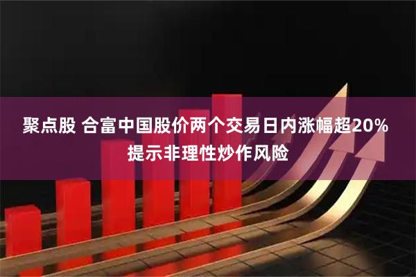 聚点股 合富中国股价两个交易日内涨幅超20% 提示非理性炒作风险