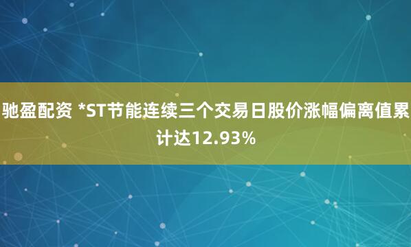 驰盈配资 *ST节能连续三个交易日股价涨幅偏离值累计达12.93%
