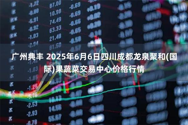 广州典丰 2025年6月6日四川成都龙泉聚和(国际)果蔬菜交易中心价格行情