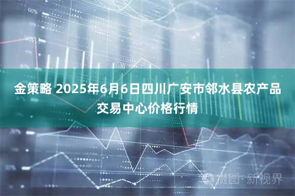金策略 2025年6月6日四川广安市邻水县农产品交易中心价格行情