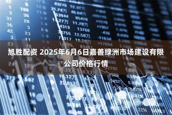 旭胜配资 2025年6月6日嘉善绿洲市场建设有限公司价格行情