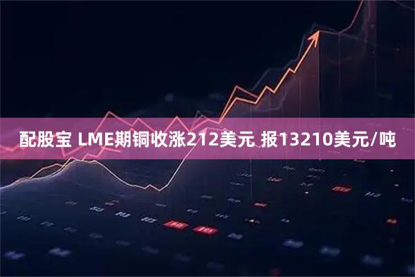 配股宝 LME期铜收涨212美元 报13210美元/吨