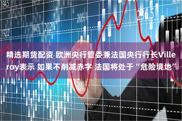 精选期货配资 欧洲央行管委兼法国央行行长Villeroy表示 如果不削减赤字 法国将处于“危险境地”