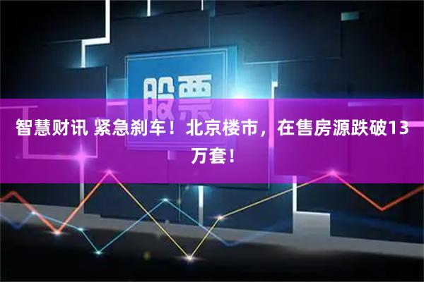智慧财讯 紧急刹车！北京楼市，在售房源跌破13万套！