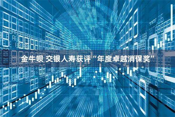 金牛呗 交银人寿获评“年度卓越消保奖”