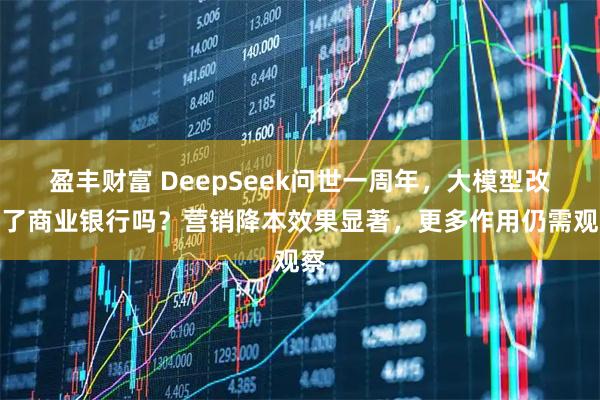 盈丰财富 DeepSeek问世一周年，大模型改变了商业银行吗？营销降本效果显著，更多作用仍需观察