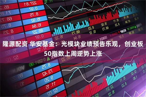 隆源配资 华安基金：光模块业绩预告乐观，创业板50指数上周逆势上涨