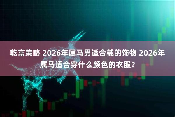 乾富策略 2026年属马男适合戴的饰物 2026年属马适合穿什么颜色的衣服？