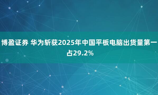 博盈证券 华为斩获2025年中国平板电脑出货量第一 占29.2%