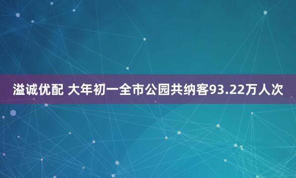 溢诚优配 大年初一全市公园共纳客93.22万人次