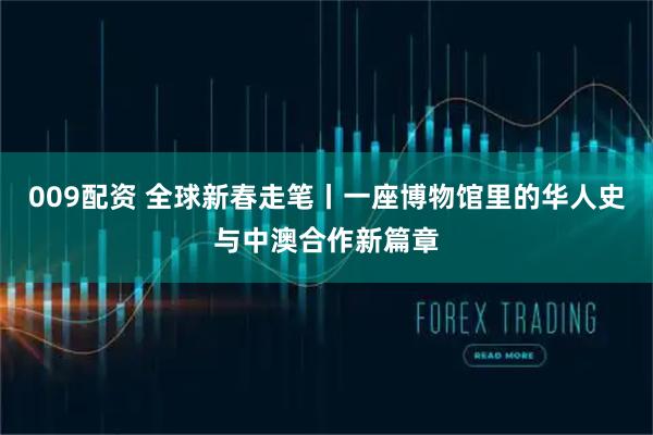 009配资 全球新春走笔丨一座博物馆里的华人史与中澳合作新篇章