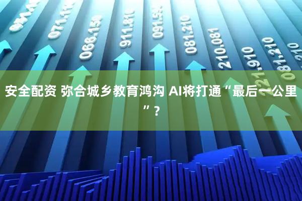 安全配资 弥合城乡教育鸿沟 AI将打通“最后一公里”？