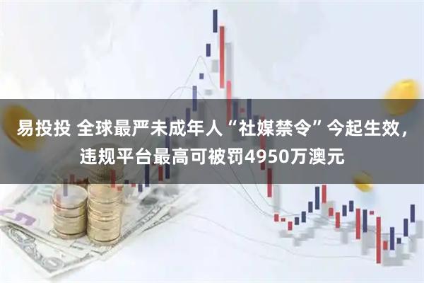 易投投 全球最严未成年人“社媒禁令”今起生效，违规平台最高可被罚4950万澳元