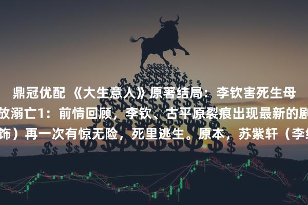 鼎冠优配 《大生意人》原著结局：李钦害死生母，同父亲决裂，最后流放溺亡1：前情回顾，李钦、古平原裂痕出现最新的剧情中，古平原（陈晓饰）再一次有惊无险，死里逃生。原本，苏紫轩（李纯饰）想要通过万茶大会献茶的机会，毒杀慈禧，嫁祸六王爷。可没料到，古平原正在让慈禧品兰雪茶，于是俩人正好迎头撞上。