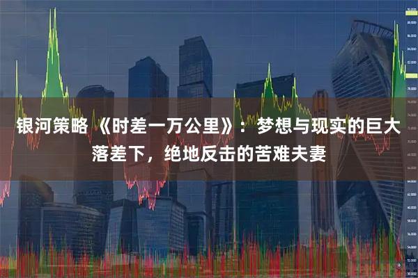 银河策略 《时差一万公里》：梦想与现实的巨大落差下，绝地反击的苦难夫妻
