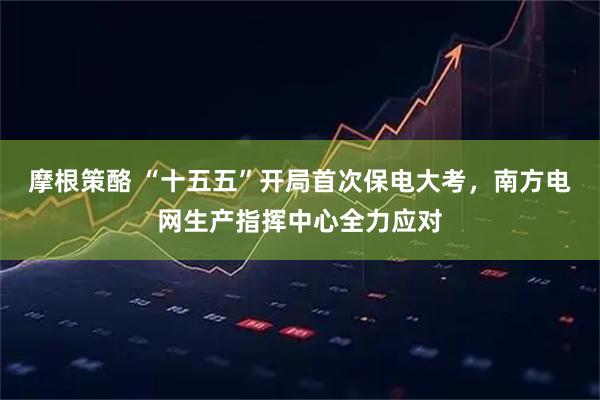 摩根策酪 “十五五”开局首次保电大考，南方电网生产指挥中心全力应对