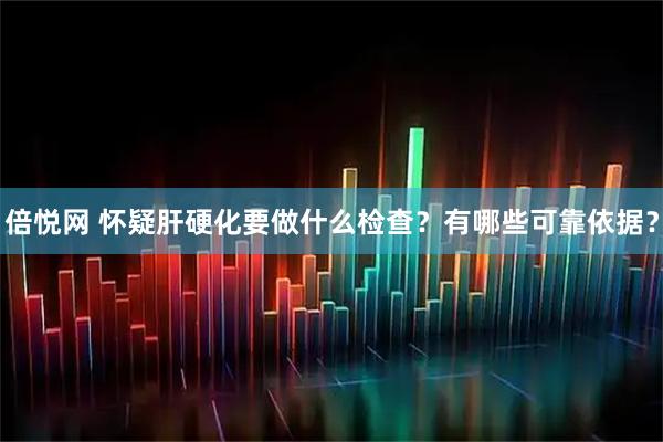 倍悦网 怀疑肝硬化要做什么检查？有哪些可靠依据？