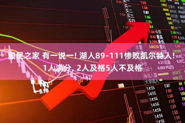 股民之家 有一说一! 湖人89–111惨败凯尔特人! 1人满分, 2人及格5人不及格