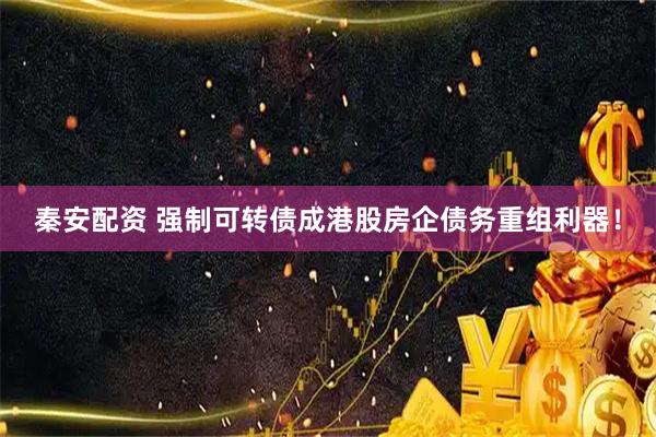 秦安配资 强制可转债成港股房企债务重组利器！