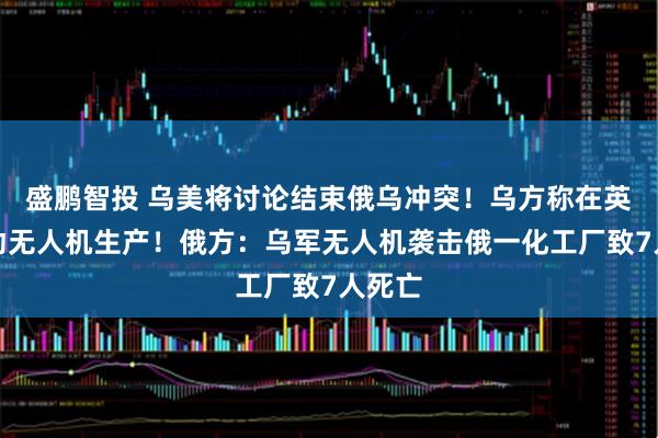 盛鹏智投 乌美将讨论结束俄乌冲突！乌方称在英国启动无人机生产！俄方：乌军无人机袭击俄一化工厂致7人死亡