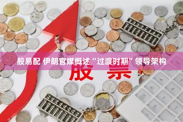 股易配 伊朗官媒概述“过渡时期”领导架构