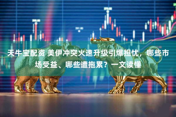 天牛宝配资 美伊冲突火速升级引爆担忧，哪些市场受益、哪些遭拖累？一文读懂