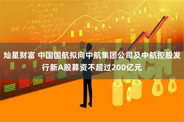 灿星财富 中国国航拟向中航集团公司及中航控股发行新A股募资不超过200亿元