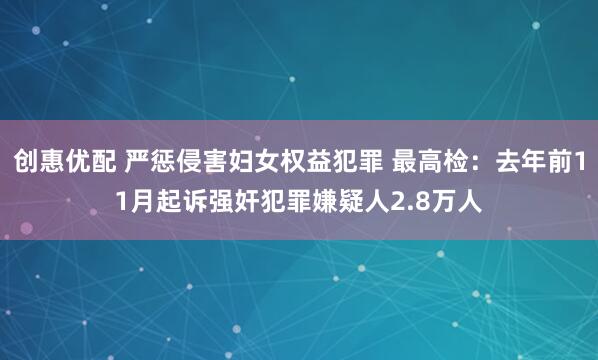 创惠优配 严惩侵害妇女权益犯罪 最高检：去年前11月起诉强奸犯罪嫌疑人2.8万人