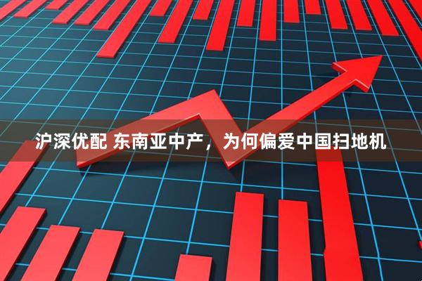 沪深优配 东南亚中产，为何偏爱中国扫地机