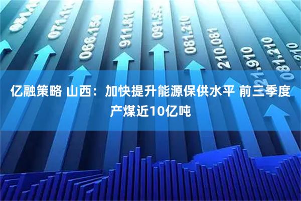 亿融策略 山西：加快提升能源保供水平 前三季度产煤近10亿吨