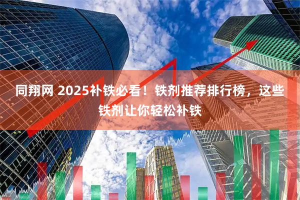 同翔网 2025补铁必看！铁剂推荐排行榜，这些铁剂让你轻松补铁