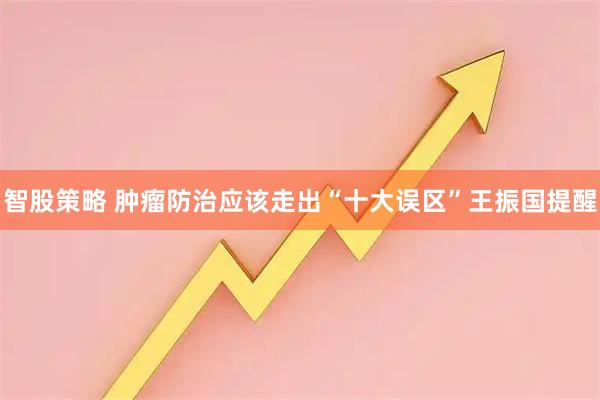 智股策略 肿瘤防治应该走出“十大误区”王振国提醒