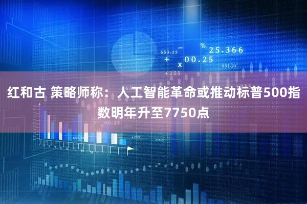 红和古 策略师称：人工智能革命或推动标普500指数明年升至7750点