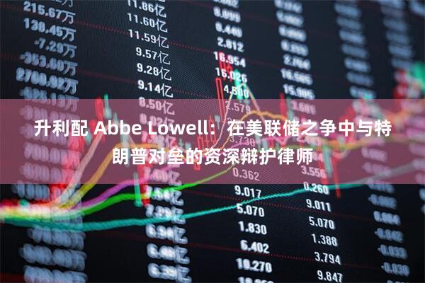 升利配 Abbe Lowell：在美联储之争中与特朗普对垒的资深辩护律师