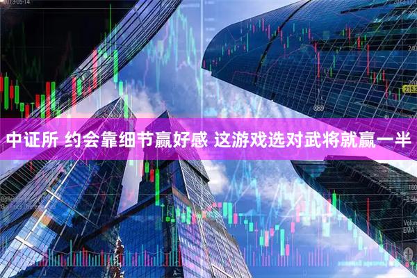 中证所 约会靠细节赢好感 这游戏选对武将就赢一半