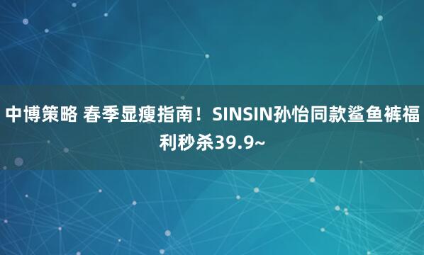 中博策略 春季显瘦指南！SINSIN孙怡同款鲨鱼裤福利秒杀39.9~
