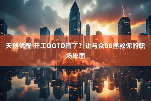 天创优配 开工OOTD输了？让与众06拯救你的职场排面