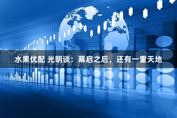 水果优配 光明谈：幕启之后，还有一重天地
