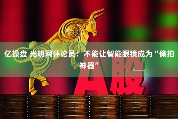 亿操盘 光明网评论员：不能让智能眼镜成为“偷拍神器”