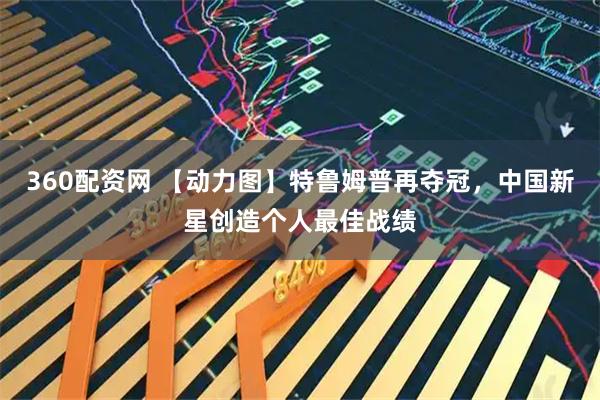 360配资网 【动力图】特鲁姆普再夺冠，中国新星创造个人最佳战绩