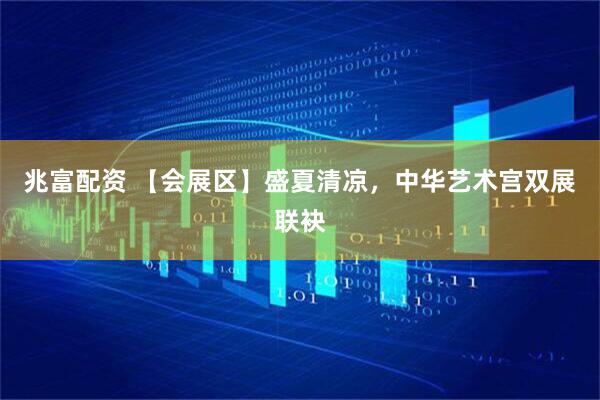 兆富配资 【会展区】盛夏清凉，中华艺术宫双展联袂