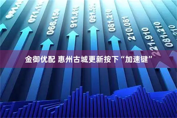 金御优配 惠州古城更新按下“加速键”