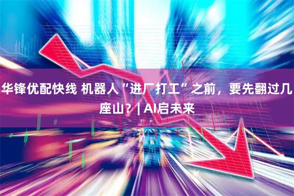 华锋优配快线 机器人“进厂打工”之前，要先翻过几座山？| AI启未来